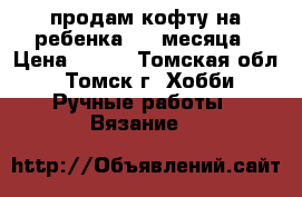 продам кофту на ребенка 1-4 месяца › Цена ­ 250 - Томская обл., Томск г. Хобби. Ручные работы » Вязание   